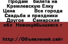 Продам 3 билета на Кремлевскую Елку. › Цена ­ 2 000 - Все города Свадьба и праздники » Другое   . Самарская обл.,Новокуйбышевск г.